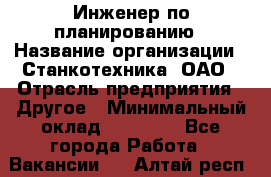 Инженер по планированию › Название организации ­ Станкотехника, ОАО › Отрасль предприятия ­ Другое › Минимальный оклад ­ 19 500 - Все города Работа » Вакансии   . Алтай респ.